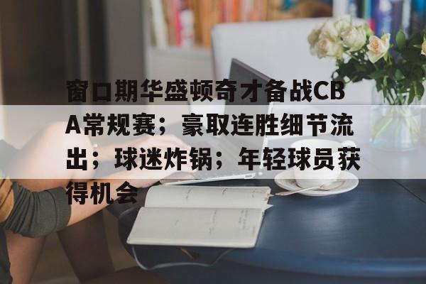 爱游戏智能平台-包含窗口期华盛顿奇才备战CBA常规赛；豪取连胜细节流出；球迷炸锅；年轻球员获得机会的词条