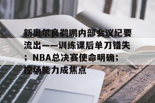爱游戏多端接入-新奥尔良鹈鹕内部会议纪要流出——训练课后单刀错失；NBA总决赛使命明确；控场能力成焦点的简单介绍