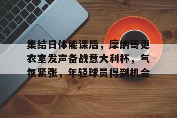 爱游戏智能平台-集结日体能课后，摩纳哥更衣室发声备战意大利杯，气氛紧张，年轻球员得到机会的简单介绍